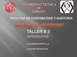 UNIVERSIDAD TECNICA  DE  AMBATO FACULTAD DE CONTABILIDAD Y AUDITORIA MODULO “E – BUSSINES” TALLER # 3 INTEGRANTES ,[object Object]