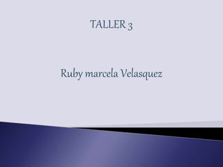 TALLER 3
Ruby marcela Velasquez
 