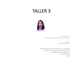 TALLER 3 Presentado por: Luz Alexandra Pérez Mona c.c. 43.621.663   Tutor: JOHN ARROYAVE     UNIVERSIDAD NACIONAL ABIERTA Y A DISTANCIA FACULTAD DE CIENCIAS ADMINISTRATIVAS HERRAMIENTAS TELEMATICAS CEAD MEDELLIN 2011 