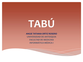 TABÚ
ANGIE TATIANA ORTIZ ROSERO
 UNIVERSIDAD DE ANTIOQUIA
   FACULTAD DE MEDICINA
   INFORMÁTICA MÉDICA I
 