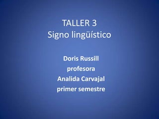 TALLER 3
Signo lingüístico

    Doris Russill
     profesora
  Analida Carvajal
  primer semestre
 