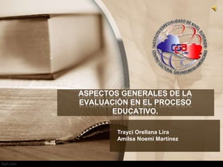 ASPECTOS GENERALES DE LA
EVALUACIÓN EN EL PROCESO
       EDUCATIVO.

        Trayci Orellana Lira
        Amilsa Noemi Martínez
 