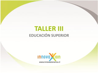 TALLER III
EDUCACIÓN SUPERIOR




    www.innovaxionarica.cl
 