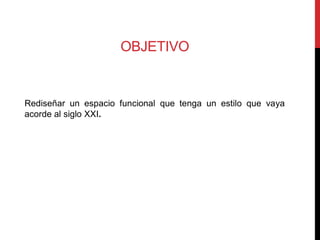 OBJETIVO


Rediseñar un espacio funcional que tenga un estilo que vaya
acorde al siglo XXI.
 
