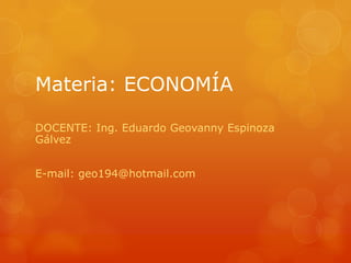 Materia: ECONOMÍA

DOCENTE: Ing. Eduardo Geovanny Espinoza
Gálvez


E-mail: geo194@hotmail.com
 
