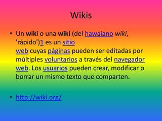Wikis
• Un wiki o una wiki (del hawaiano wiki,
'rápido')1 es un sitio
web cuyas páginas pueden ser editadas por
múltiples ...