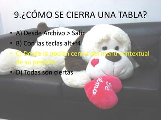 9.¿CÓMO SE CIERRA UNA TABLA?
• A) Desde Archivo > Salir
• B) Con las teclas alt+f4
• C) Desde la opción cerrar del menú contextual
de su pestaña.
• D) Todas son ciertas
 