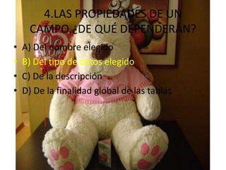 4.LAS PROPIEDADES DE UN
CAMPO,¿DE QUÉ DEPENDERÁN?
• A) Del nombre elegido
• B) Del tipo de datos elegido
• C) De la descripción
• D) De la finalidad global de las tablas
 