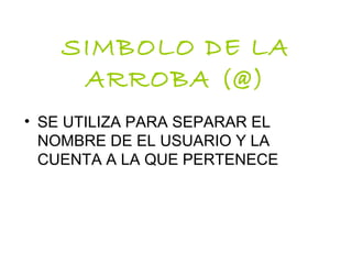 SIMBOLO DE LA
ARROBA (@)
• SE UTILIZA PARA SEPARAR EL
NOMBRE DE EL USUARIO Y LA
CUENTA A LA QUE PERTENECE
 