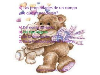 CARMEN ELENA SIERRA CABALLERO
4) Las propiedades de un campo
¿de que dependerán?
A) Del nombre elegido
B) Del tipo elegido
C) De la descripción
D) De la finalidad global de la tabla
 