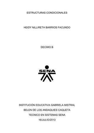 ESTRUCTURAS CONDICIONALES
HEIDY NILLIRETH BARRIOS FACUNDO
DECIMO B
INSTITUCIÓN EDUCATIVA GABRIELA MISTRAL
BELEN DE LOS ANDAQUIES CAQUETA
TECNICO EN SISTEMAS SENA
16/JULIO/2013
 