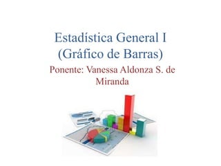 Estadística General I
(Gráfico de Barras)
Ponente: Vanessa Aldonza S. de
Miranda
 