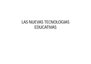 LAS NUEVAS TECNOLOGIAS
EDUCATIVAS

 