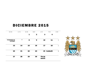 DICIEMBRE 2015
DOM LUN MAR MIÉ JUE VIE SÁB
1 2 3 4 5
Cumpleaños de
santiago6
7 8 9 10 11 12
13 14 15 16 17 18 19
20 21 22 23 24 traido25 26
27 28 29 30 Fin de
año31
 