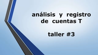 análisis y registro
de cuentas T
taller #3
 