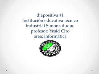diapositiva #1
Institución educativa técnico
industrial Simona duque
profesor: Yesid Ciro
área: informática
 
