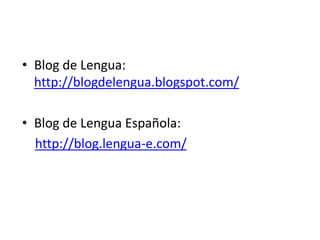 • Blog de Lengua:
http://blogdelengua.blogspot.com/
• Blog de Lengua Española:
http://blog.lengua-e.com/
 