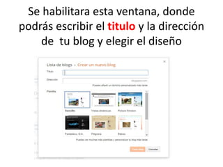 Se habilitara esta ventana, donde
podrás escribir el titulo y la dirección
de tu blog y elegir el diseño
 