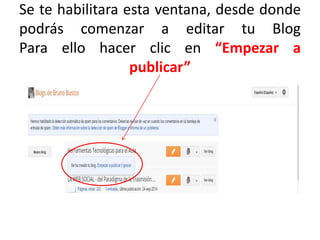 Se te habilitara esta ventana, desde donde
podrás comenzar a editar tu Blog
Para ello hacer clic en “Empezar a
publicar”
 