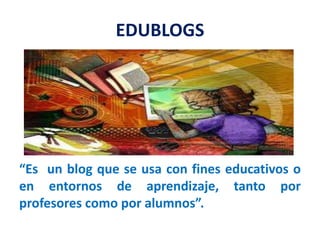 EDUBLOGS
“Es un blog que se usa con fines educativos o
en entornos de aprendizaje, tanto por
profesores como por alumnos”.
 