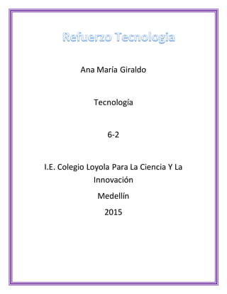Ana María Giraldo
Tecnología
6-2
I.E. Colegio Loyola Para La Ciencia Y La
Innovación
Medellín
2015
 