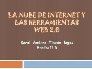 LA NUBE DE INTERNET Y
LAS HERRAMIENTAS
WEB 2.0
Karol Andrea Pinzón lagos
Grado: 11-6
 