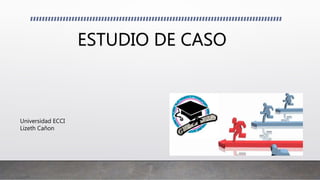 ESTUDIO DE CASO
Universidad ECCI
Lizeth Cañon
 