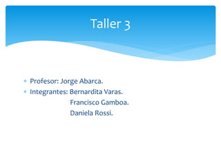  Profesor: Jorge Abarca.
 Integrantes: Bernardita Varas.
Francisco Gamboa.
Daniela Rossi.
Taller 3
 