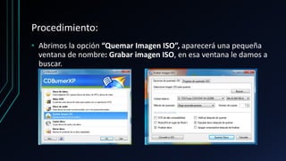 Procedimiento:
• Abrimos la opción “Quemar Imagen ISO”, aparecerá una pequeña
ventana de nombre: Grabar imagen ISO, en esa ventana le damos a
buscar.
 
