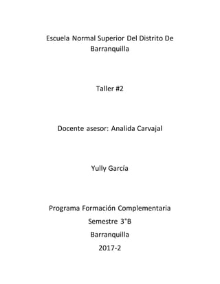 Escuela Normal Superior Del Distrito De
Barranquilla
Taller #2
Docente asesor: Analida Carvajal
Yully García
Programa Formación Complementaria
Semestre 3°B
Barranquilla
2017-2
 