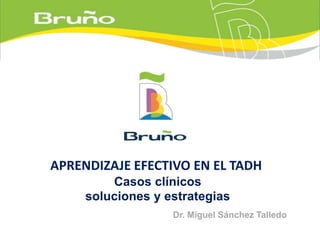 APRENDIZAJE EFECTIVO EN EL TADH
         Casos clínicos
     soluciones y estrategias
                   Dr. Miguel Sánchez Talledo
 