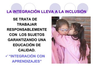 LA INTEGRACIÓN LLEVA A LA INCLUSIÓN 
SE TRATA DE 
TRABAJAR 
RESPONSABLEMENTE 
CON LOS SUJETOS 
GARANTIZANDO UNA 
EDUCACIÓN DE 
CALIDAD. 
 “INTEGRACIÓN CON 
APRENDIZAJES” 
 