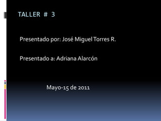 TALLER # 3 Presentado por: José Miguel Torres R. Presentado a: Adriana Alarcón Mayo-15 de 2011 