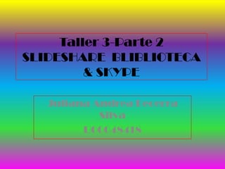 Taller 3-Parte 2 SLIDESHARE  BLIBLIOTECA & SKYPE Juliana Andrea Becerra Silva  U00048418 