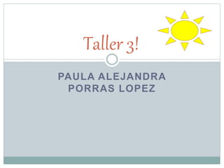 PAULA ALEJANDRA
PORRAS LOPEZ
Taller 3!
 