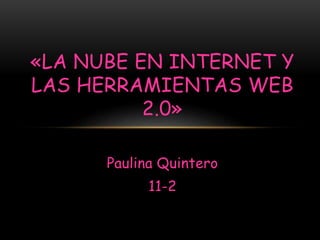 Paulina Quintero
11-2
«LA NUBE EN INTERNET Y
LAS HERRAMIENTAS WEB
2.0»
 