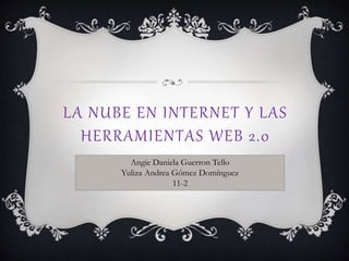 LA NUBE EN INTERNET Y LAS
HERRAMIENTAS WEB 2.0
Angie Daniela Guerron Tello
Yuliza Andrea Gómez Domínguez
11-2
 