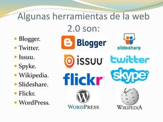 Algunas herramientas de la web
2.0 son:
 Blogger.
 Twitter.
 Issuu.
 Spyke.
 Wikipedia.
 Slideshare.
 Flickr.
 WordPress.
 