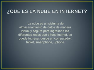 La nube es un sistema de
almacenamiento de datos de manera
virtual y segura para ingresar a las
diferentes redes que ofrece inernet, se
puede ingresar desde un computador,
tablet, smartphone, iphone
 