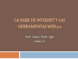 LA NUBE DE INTERNET Y LAS
HERRAMIENTAS WEB 2.0
Karol Andrea Pinzón lagos
Grado: 11-6
 