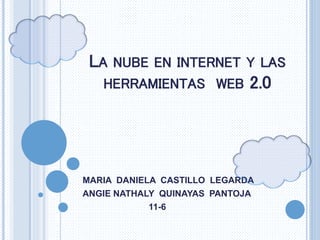 LA NUBE EN INTERNET Y LAS
HERRAMIENTAS WEB 2.0
MARIA DANIELA CASTILLO LEGARDA
ANGIE NATHALY QUINAYAS PANTOJA
11-6
 