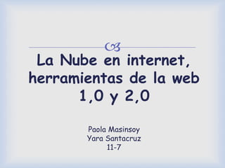 
La Nube en internet,
herramientas de la web
1,0 y 2,0
Paola Masinsoy
Yara Santacruz
11-7
 