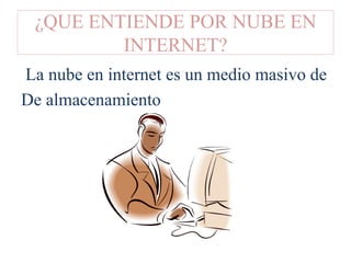 ¿QUE ENTIENDE POR NUBE EN
INTERNET?
La nube en internet es un medio masivo de
De almacenamiento
 