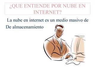 ¿QUE ENTIENDE POR NUBE EN
INTERNET?
La nube en internet es un medio masivo de
De almacenamiento
 