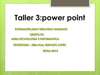 Taller 3:power point
ESTUDIANTE:JUAN SEBASTIAN NARANJO
GRUPO:7D
AREA:TECNOLOGIA E INFORMATICA
PROFESORA : Alba Ines GIRALDO LOPES
IETISD-2014

 