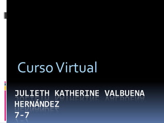 Curso Virtual
JULIETH KATHERINE VALBUENA
HERNÁNDEZ
7-7
 