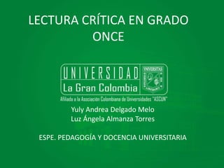 LECTURA CRÍTICA EN GRADO
ONCE
Yuly Andrea Delgado Melo
Luz Ángela Almanza Torres
ESPE. PEDAGOGÍA Y DOCENCIA UNIVERSITARIA
 