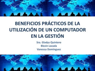 BENEFICIOS PRÁCTICOS DE LA
UTILIZACIÓN DE UN COMPUTADOR
EN LA GESTIÓN
Sra. Gladys Quintero
Blezin Lozada
Vanessa Domínguez
 