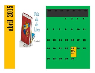 abril2015 dom lun mar mié jue vie sáb
1 2 3 4
5 6 7 8 9 10 11
12 13 14 15 16 17 18
19 20 21 22 23
Día
del li-
bro
24 25
26 27 28 29 30
 