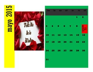 mayo2015 dom lun mar mié jue vie sáb
1 2
3 4 5 6 7 8 9
Día de
la ma-
dre
10 11 12 13 14 15 16
17 18 19 20 21 22 23
24 25 26 27 28 29 30
31
 
